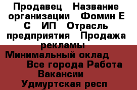 Продавец › Название организации ­ Фомин Е.С., ИП › Отрасль предприятия ­ Продажа рекламы › Минимальный оклад ­ 50 000 - Все города Работа » Вакансии   . Удмуртская респ.,Сарапул г.